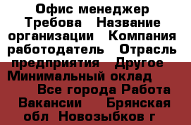 Офис-менеджер Требова › Название организации ­ Компания-работодатель › Отрасль предприятия ­ Другое › Минимальный оклад ­ 18 000 - Все города Работа » Вакансии   . Брянская обл.,Новозыбков г.